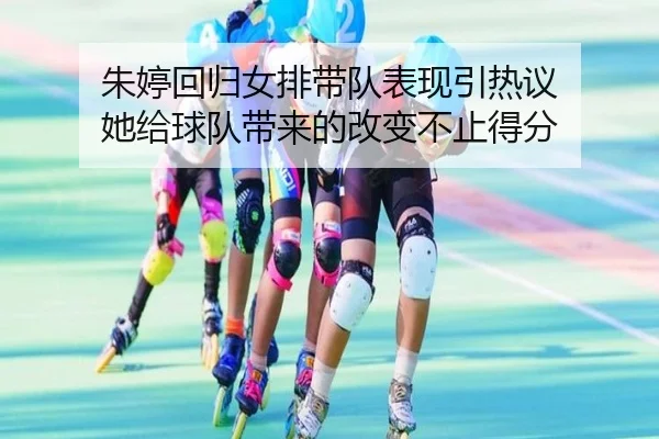 朱婷回归女排带队表现引热议 她给球队带来的改变不止得分 - kaiyun