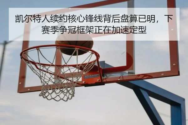 凯尔特人续约核心锋线背后盘算已明，下赛季争冠框架正在加速定型 - kaiyun