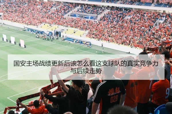 国安主场战绩更新后该怎么看这支球队的真实竞争力与后续走势 - kaiyun